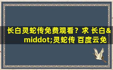 长白灵蛇传免费观看？求 长白·灵蛇传 百度云*资源